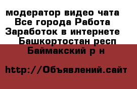 модератор видео-чата - Все города Работа » Заработок в интернете   . Башкортостан респ.,Баймакский р-н